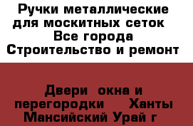 Ручки металлические для москитных сеток - Все города Строительство и ремонт » Двери, окна и перегородки   . Ханты-Мансийский,Урай г.